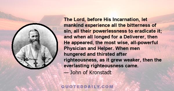 The Lord, before His Incarnation, let mankind experience all the bitterness of sin, all their powerlessness to eradicate it; and when all longed for a Deliverer, then He appeared, the most wise, all-powerful Physician