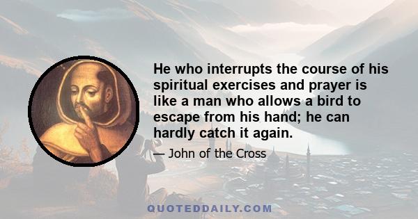 He who interrupts the course of his spiritual exercises and prayer is like a man who allows a bird to escape from his hand; he can hardly catch it again.