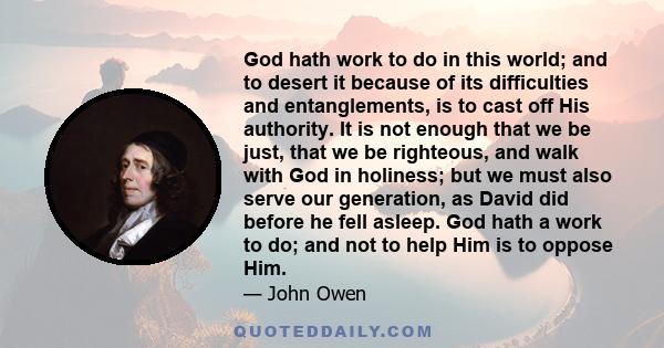 God hath work to do in this world; and to desert it because of its difficulties and entanglements, is to cast off His authority. It is not enough that we be just, that we be righteous, and walk with God in holiness; but