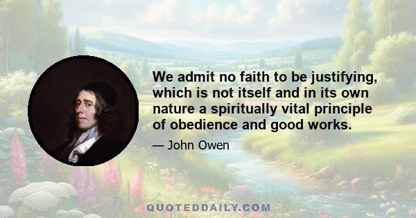 We admit no faith to be justifying, which is not itself and in its own nature a spiritually vital principle of obedience and good works.