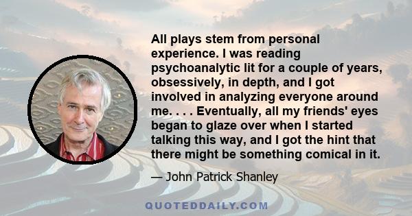 All plays stem from personal experience. I was reading psychoanalytic lit for a couple of years, obsessively, in depth, and I got involved in analyzing everyone around me. . . . Eventually, all my friends' eyes began to