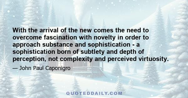 With the arrival of the new comes the need to overcome fascination with novelty in order to approach substance and sophistication - a sophistication born of subtlety and depth of perception, not complexity and perceived