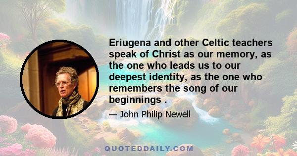 Eriugena and other Celtic teachers speak of Christ as our memory, as the one who leads us to our deepest identity, as the one who remembers the song of our beginnings
.