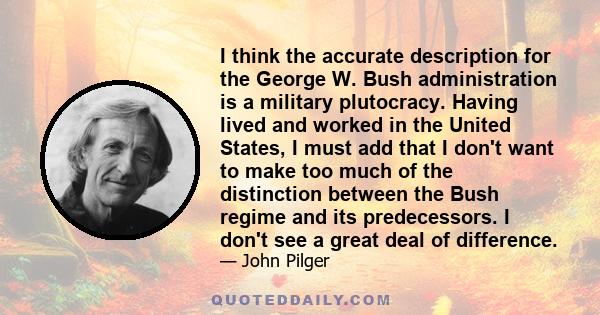 I think the accurate description for the George W. Bush administration is a military plutocracy. Having lived and worked in the United States, I must add that I don't want to make too much of the distinction between the