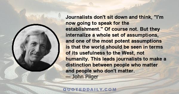 Journalists don't sit down and think, I'm now going to speak for the establishment. Of course not. But they internalize a whole set of assumptions, and one of the most potent assumptions is that the world should be seen