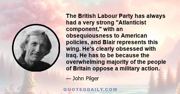 The British Labour Party has always had a very strong Atlanticist component, with an obsequiousness to American policies, and Blair represents this wing. He's clearly obsessed with Iraq. He has to be because the