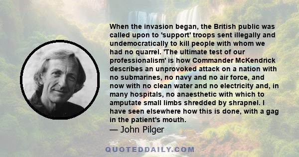 When the invasion began, the British public was called upon to 'support' troops sent illegally and undemocratically to kill people with whom we had no quarrel. 'The ultimate test of our professionalism' is how Commander