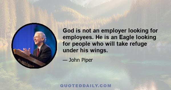 God is not an employer looking for employees. He is an Eagle looking for people who will take refuge under his wings. He is looking for people who will leave father and mother and homeland or anything else that may hold