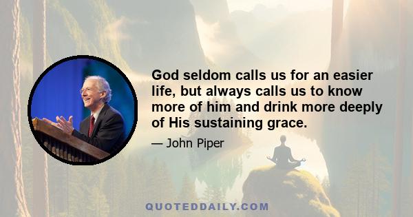 God seldom calls us for an easier life, but always calls us to know more of him and drink more deeply of His sustaining grace.