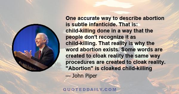 One accurate way to describe abortion is subtle infanticide. That is: child-killing done in a way that the people don't recognize it as child-killing. That reality is why the word abortion exists. Some words are created