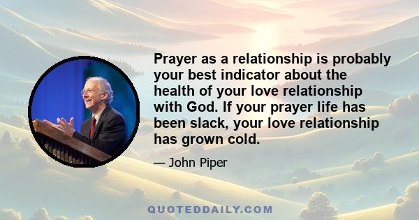 Prayer as a relationship is probably your best indicator about the health of your love relationship with God. If your prayer life has been slack, your love relationship has grown cold.