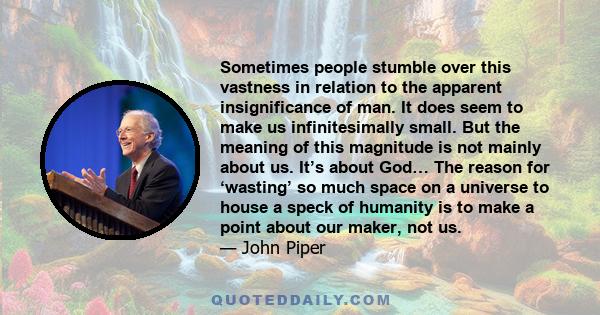 Sometimes people stumble over this vastness in relation to the apparent insignificance of man. It does seem to make us infinitesimally small. But the meaning of this magnitude is not mainly about us. It’s about God… The