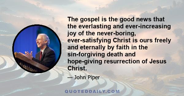 The gospel is the good news that the everlasting and ever-increasing joy of the never-boring, ever-satisfying Christ is ours freely and eternally by faith in the sin-forgiving death and hope-giving resurrection of Jesus