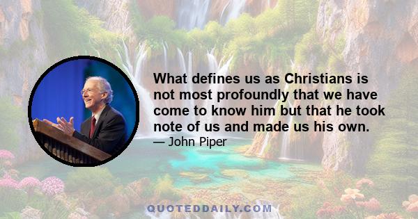 What defines us as Christians is not most profoundly that we have come to know him but that he took note of us and made us his own.