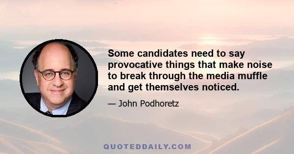 Some candidates need to say provocative things that make noise to break through the media muffle and get themselves noticed.