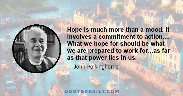 Hope is much more than a mood. It involves a commitment to action.... What we hope for should be what we are prepared to work for...as far as that power lies in us.