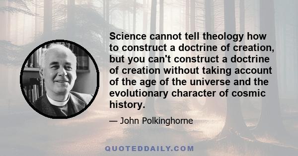 Science cannot tell theology how to construct a doctrine of creation, but you can't construct a doctrine of creation without taking account of the age of the universe and the evolutionary character of cosmic history.