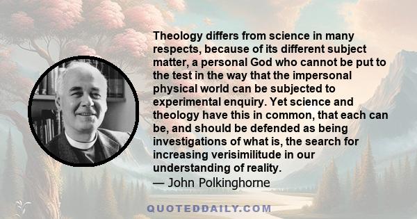 Theology differs from science in many respects, because of its different subject matter, a personal God who cannot be put to the test in the way that the impersonal physical world can be subjected to experimental