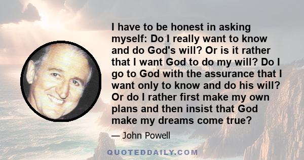 I have to be honest in asking myself: Do I really want to know and do God's will? Or is it rather that I want God to do my will? Do I go to God with the assurance that I want only to know and do his will? Or do I rather