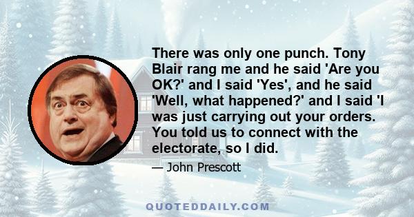 There was only one punch. Tony Blair rang me and he said 'Are you OK?' and I said 'Yes', and he said 'Well, what happened?' and I said 'I was just carrying out your orders. You told us to connect with the electorate, so