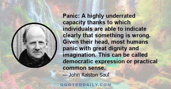Panic: A highly underrated capacity thanks to which individuals are able to indicate clearly that something is wrong. Given their head, most humans panic with great dignity and imagination. This can be called democratic