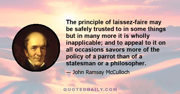 The principle of laissez-faire may be safely trusted to in some things but in many more it is wholly inapplicable; and to appeal to it on all occasions savors more of the policy of a parrot than of a statesman or a