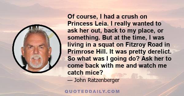 Of course, I had a crush on Princess Leia. I really wanted to ask her out, back to my place, or something. But at the time, I was living in a squat on Fitzroy Road in Primrose Hill. It was pretty derelict. So what was I