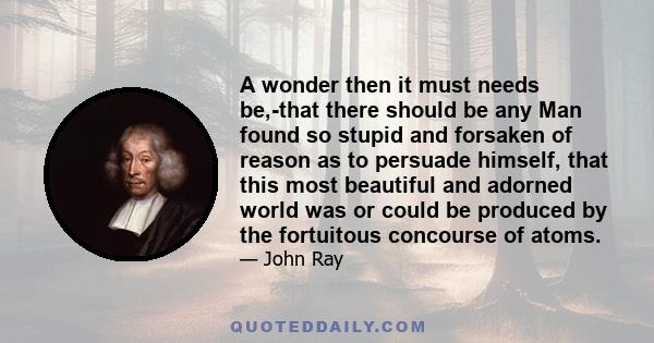 A wonder then it must needs be,-that there should be any Man found so stupid and forsaken of reason as to persuade himself, that this most beautiful and adorned world was or could be produced by the fortuitous concourse