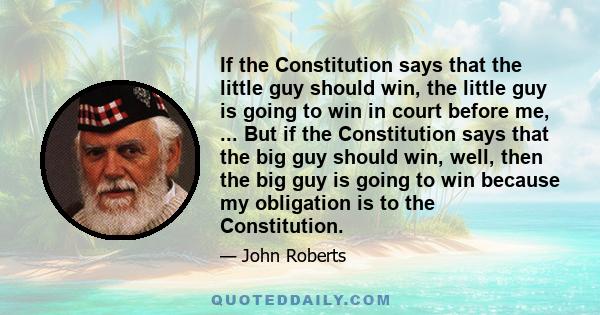 If the Constitution says that the little guy should win, the little guy is going to win in court before me, ... But if the Constitution says that the big guy should win, well, then the big guy is going to win because my