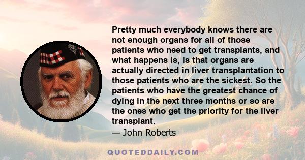 Pretty much everybody knows there are not enough organs for all of those patients who need to get transplants, and what happens is, is that organs are actually directed in liver transplantation to those patients who are