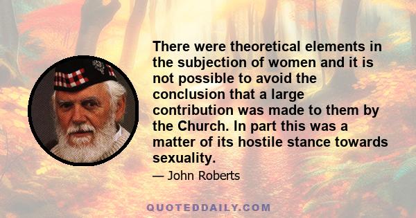 There were theoretical elements in the subjection of women and it is not possible to avoid the conclusion that a large contribution was made to them by the Church. In part this was a matter of its hostile stance towards