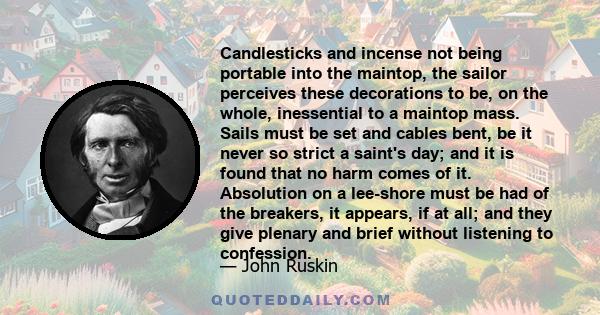 Candlesticks and incense not being portable into the maintop, the sailor perceives these decorations to be, on the whole, inessential to a maintop mass. Sails must be set and cables bent, be it never so strict a saint's