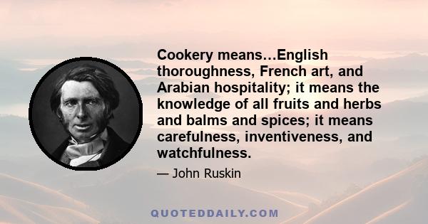 Cookery means…English thoroughness, French art, and Arabian hospitality; it means the knowledge of all fruits and herbs and balms and spices; it means carefulness, inventiveness, and watchfulness.