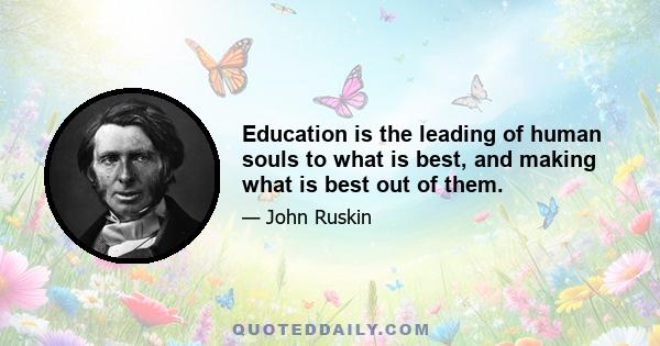 Education is the leading of human souls to what is best, and making what is best out of them.