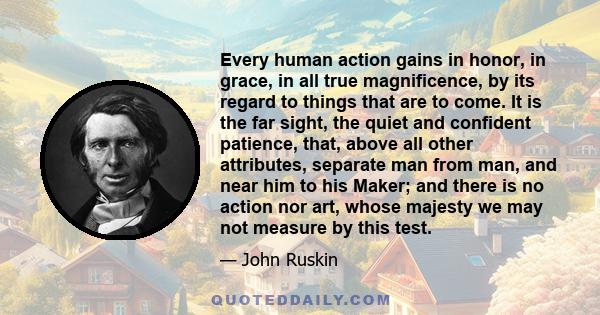Every human action gains in honor, in grace, in all true magnificence, by its regard to things that are to come. It is the far sight, the quiet and confident patience, that, above all other attributes, separate man from