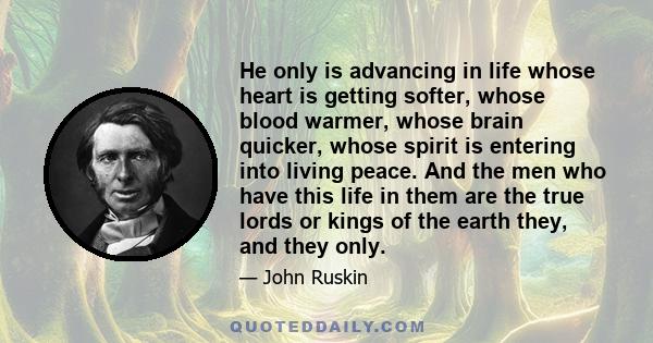 He only is advancing in life whose heart is getting softer, whose blood warmer, whose brain quicker, whose spirit is entering into living peace. And the men who have this life in them are the true lords or kings of the