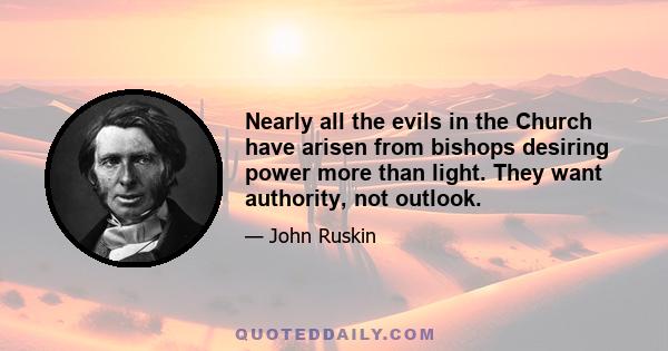 Nearly all the evils in the Church have arisen from bishops desiring power more than light. They want authority, not outlook.