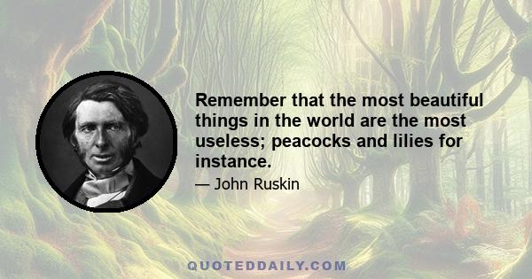 Remember that the most beautiful things in the world are the most useless; peacocks and lilies for instance.