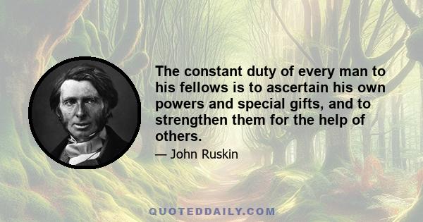 The constant duty of every man to his fellows is to ascertain his own powers and special gifts, and to strengthen them for the help of others.