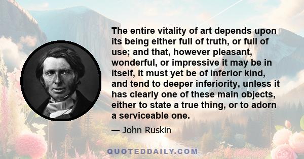 The entire vitality of art depends upon its being either full of truth, or full of use; and that, however pleasant, wonderful, or impressive it may be in itself, it must yet be of inferior kind, and tend to deeper