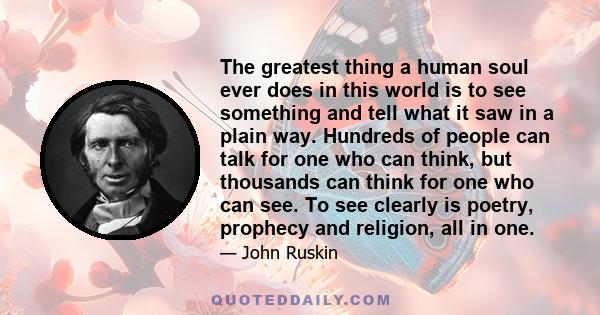 The greatest thing a human soul ever does in this world is to see something and tell what it saw in a plain way. Hundreds of people can talk for one who can think, but thousands can think for one who can see. To see