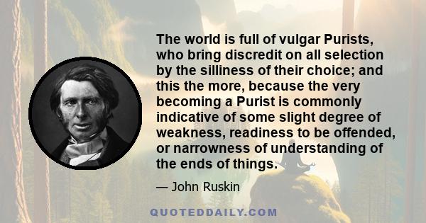 The world is full of vulgar Purists, who bring discredit on all selection by the silliness of their choice; and this the more, because the very becoming a Purist is commonly indicative of some slight degree of weakness,