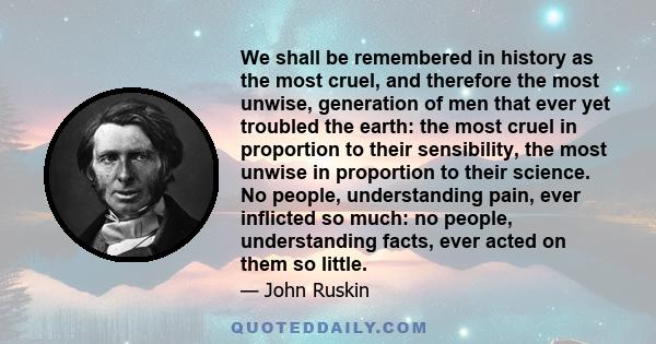 We shall be remembered in history as the most cruel, and therefore the most unwise, generation of men that ever yet troubled the earth: the most cruel in proportion to their sensibility, the most unwise in proportion to