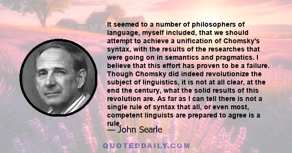 It seemed to a number of philosophers of language, myself included, that we should attempt to achieve a unification of Chomsky's syntax, with the results of the researches that were going on in semantics and pragmatics.