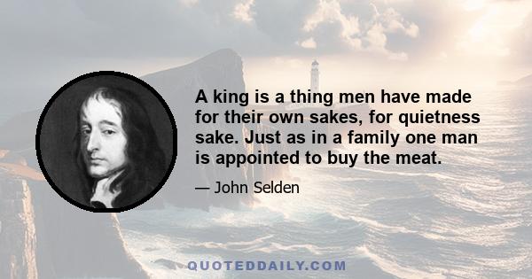 A king is a thing men have made for their own sakes, for quietness sake. Just as in a family one man is appointed to buy the meat.