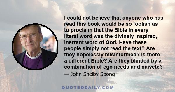 I could not believe that anyone who has read this book would be so foolish as to proclaim that the Bible in every literal word was the divinely inspired, inerrant word of God. Have these people simply not read the text?