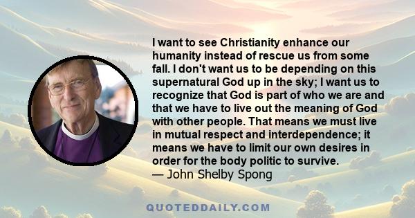 I want to see Christianity enhance our humanity instead of rescue us from some fall. I don't want us to be depending on this supernatural God up in the sky; I want us to recognize that God is part of who we are and that