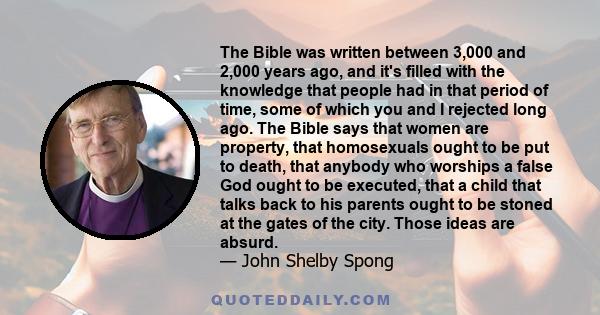 The Bible was written between 3,000 and 2,000 years ago, and it's filled with the knowledge that people had in that period of time, some of which you and I rejected long ago. The Bible says that women are property, that