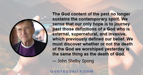 The God content of the past no longer sustains the contemporary spirit. We sense that our only hope is to journey past those definitions of a God who is external, supernatural, and invasive, which previously defined our