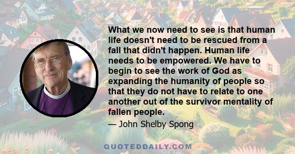What we now need to see is that human life doesn't need to be rescued from a fall that didn't happen. Human life needs to be empowered. We have to begin to see the work of God as expanding the humanity of people so that